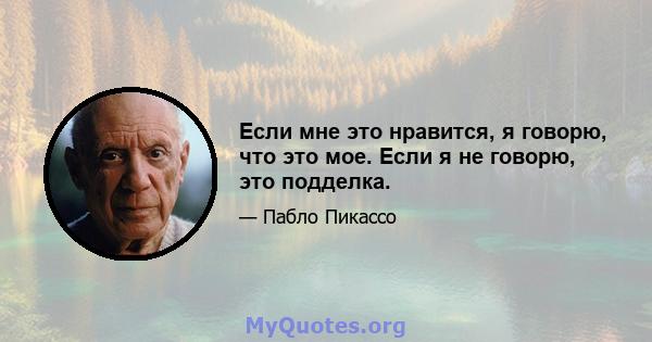 Если мне это нравится, я говорю, что это мое. Если я не говорю, это подделка.