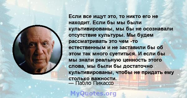 Если все ищут это, то никто его не находит. Если бы мы были культивированы, мы бы не осознавали отсутствие культуры. Мы будем рассматривать это чем -то естественным и не заставили бы об этом так много суетиться. И если