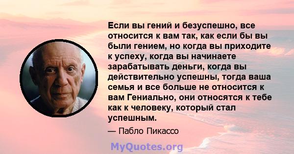 Если вы гений и безуспешно, все относится к вам так, как если бы вы были гением, но когда вы приходите к успеху, когда вы начинаете зарабатывать деньги, когда вы действительно успешны, тогда ваша семья и все больше не