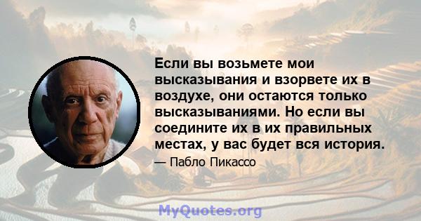 Если вы возьмете мои высказывания и взорвете их в воздухе, они остаются только высказываниями. Но если вы соедините их в их правильных местах, у вас будет вся история.