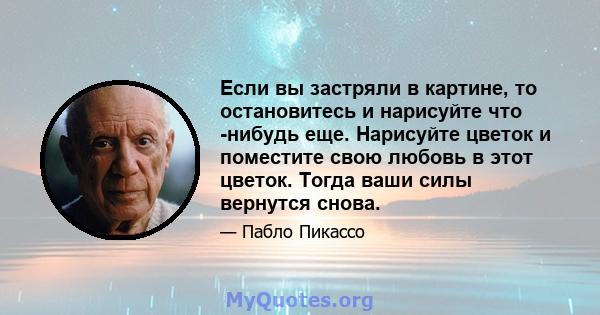 Если вы застряли в картине, то остановитесь и нарисуйте что -нибудь еще. Нарисуйте цветок и поместите свою любовь в этот цветок. Тогда ваши силы вернутся снова.