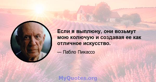 Если я выплюну, они возьмут мою колючую и создавая ее как отличное искусство.