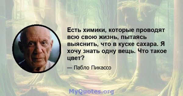 Есть химики, которые проводят всю свою жизнь, пытаясь выяснить, что в куске сахара. Я хочу знать одну вещь. Что такое цвет?