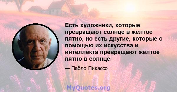 Есть художники, которые превращают солнце в желтое пятно, но есть другие, которые с помощью их искусства и интеллекта превращают желтое пятно в солнце