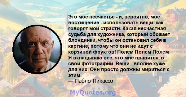 Это мое несчастье - и, вероятно, мое восхищение - использовать вещи, как говорят мои страсти. Какая несчастная судьба для художника, который обожает блондинки, чтобы он остановил себя в картине, потому что они не идут с 