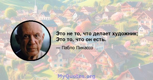 Это не то, что делает художник; Это то, что он есть.