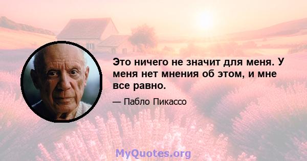 Это ничего не значит для меня. У меня нет мнения об этом, и мне все равно.