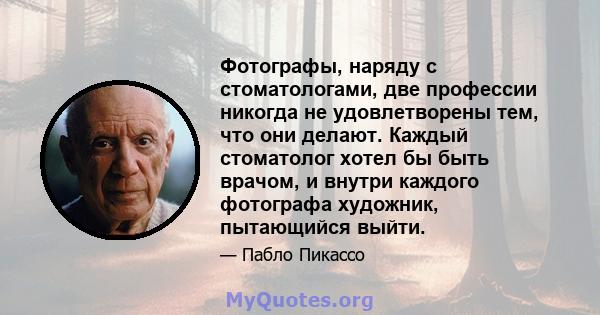 Фотографы, наряду с стоматологами, две профессии никогда не удовлетворены тем, что они делают. Каждый стоматолог хотел бы быть врачом, и внутри каждого фотографа художник, пытающийся выйти.