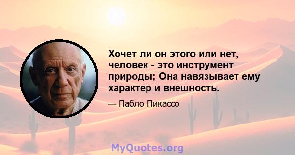 Хочет ли он этого или нет, человек - это инструмент природы; Она навязывает ему характер и внешность.