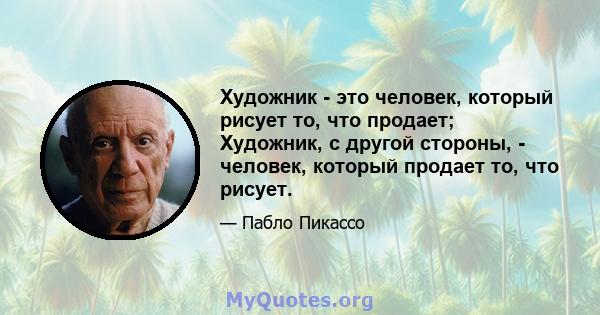 Художник - это человек, который рисует то, что продает; Художник, с другой стороны, - человек, который продает то, что рисует.