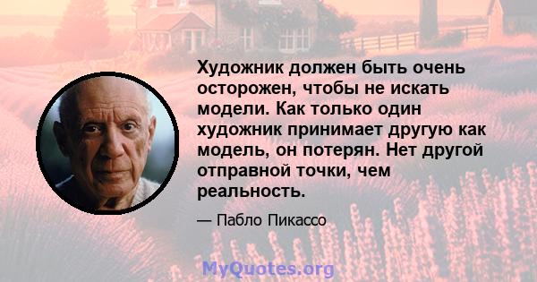 Художник должен быть очень осторожен, чтобы не искать модели. Как только один художник принимает другую как модель, он потерян. Нет другой отправной точки, чем реальность.