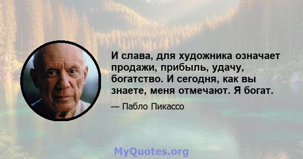 И слава, для художника означает продажи, прибыль, удачу, богатство. И сегодня, как вы знаете, меня отмечают. Я богат.