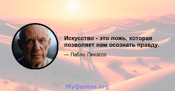 Искусство - это ложь, которая позволяет нам осознать правду.