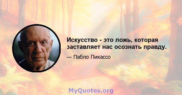 Искусство - это ложь, которая заставляет нас осознать правду.