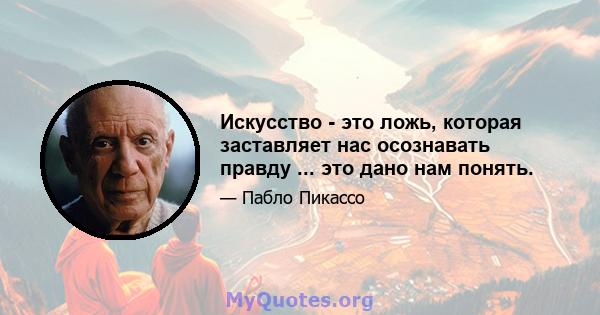 Искусство - это ложь, которая заставляет нас осознавать правду ... это дано нам понять.