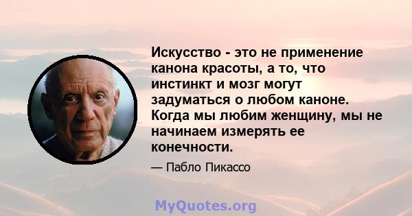 Искусство - это не применение канона красоты, а то, что инстинкт и мозг могут задуматься о любом каноне. Когда мы любим женщину, мы не начинаем измерять ее конечности.