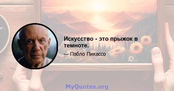 Искусство - это прыжок в темноте.