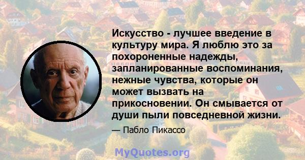 Искусство - лучшее введение в культуру мира. Я люблю это за похороненные надежды, запланированные воспоминания, нежные чувства, которые он может вызвать на прикосновении. Он смывается от души пыли повседневной жизни.