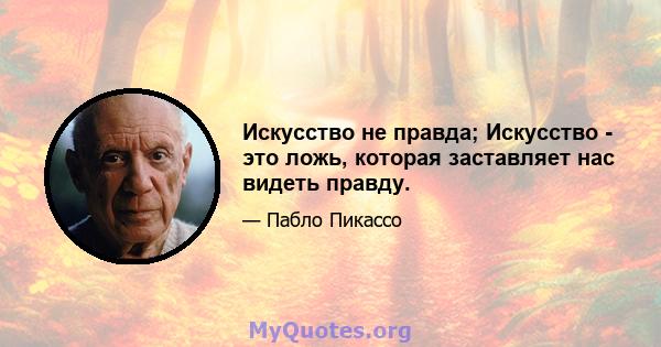 Искусство не правда; Искусство - это ложь, которая заставляет нас видеть правду.