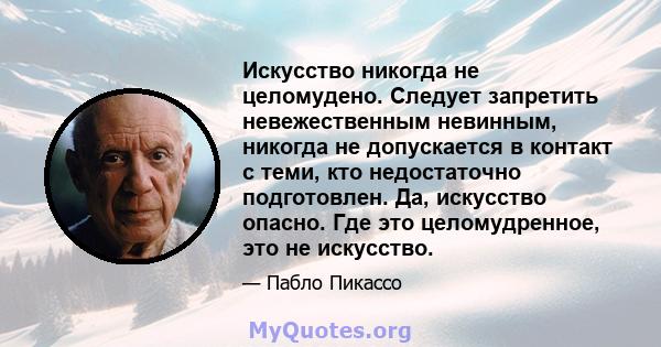 Искусство никогда не целомудено. Следует запретить невежественным невинным, никогда не допускается в контакт с теми, кто недостаточно подготовлен. Да, искусство опасно. Где это целомудренное, это не искусство.