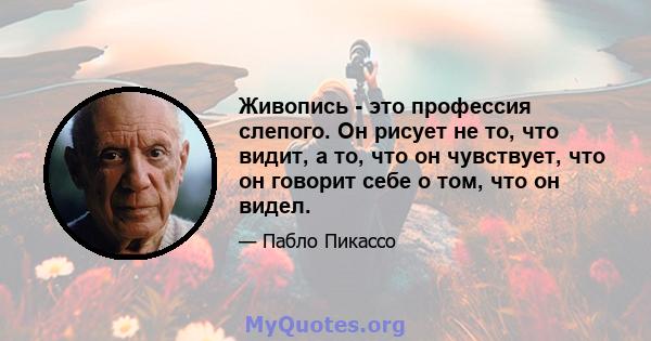 Живопись - это профессия слепого. Он рисует не то, что видит, а то, что он чувствует, что он говорит себе о том, что он видел.