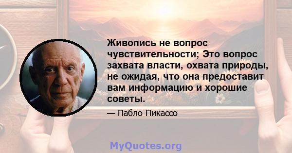 Живопись не вопрос чувствительности; Это вопрос захвата власти, охвата природы, не ожидая, что она предоставит вам информацию и хорошие советы.