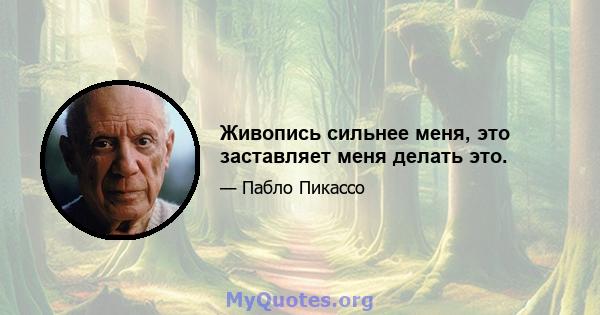 Живопись сильнее меня, это заставляет меня делать это.