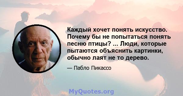 Каждый хочет понять искусство. Почему бы не попытаться понять песню птицы? ... Люди, которые пытаются объяснить картинки, обычно лаят не то дерево.