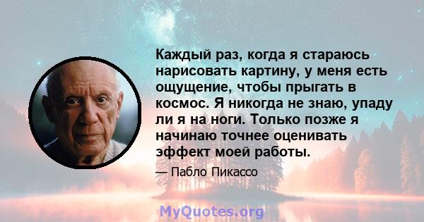 Каждый раз, когда я стараюсь нарисовать картину, у меня есть ощущение, чтобы прыгать в космос. Я никогда не знаю, упаду ли я на ноги. Только позже я начинаю точнее оценивать эффект моей работы.