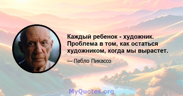 Каждый ребенок - художник. Проблема в том, как остаться художником, когда мы вырастет.