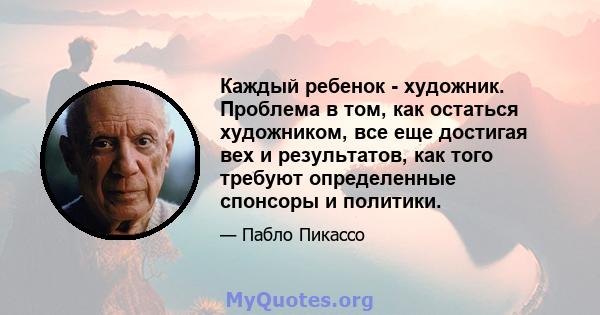 Каждый ребенок - художник. Проблема в том, как остаться художником, все еще достигая вех и результатов, как того требуют определенные спонсоры и политики.