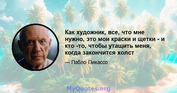 Как художник, все, что мне нужно, это мои краски и щетки - и кто -то, чтобы утащить меня, когда закончится холст