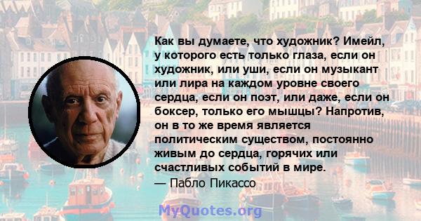 Как вы думаете, что художник? Имейл, у которого есть только глаза, если он художник, или уши, если он музыкант или лира на каждом уровне своего сердца, если он поэт, или даже, если он боксер, только его мышцы? Напротив, 