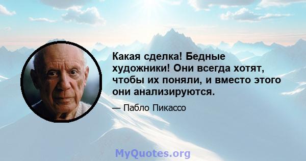 Какая сделка! Бедные художники! Они всегда хотят, чтобы их поняли, и вместо этого они анализируются.