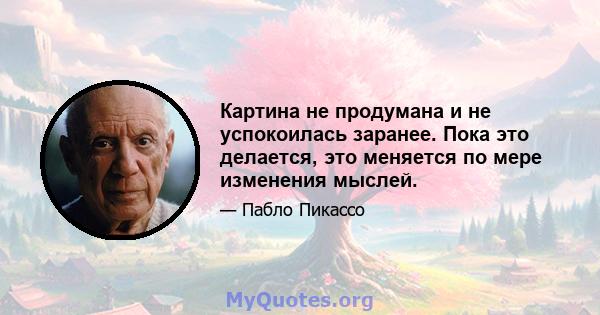 Картина не продумана и не успокоилась заранее. Пока это делается, это меняется по мере изменения мыслей.