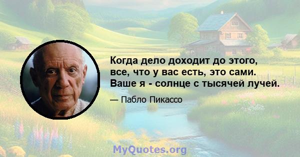 Когда дело доходит до этого, все, что у вас есть, это сами. Ваше я - солнце с тысячей лучей.