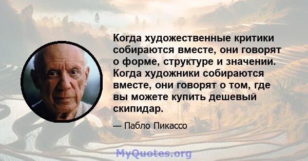 Когда художественные критики собираются вместе, они говорят о форме, структуре и значении. Когда художники собираются вместе, они говорят о том, где вы можете купить дешевый скипидар.