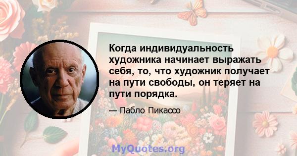 Когда индивидуальность художника начинает выражать себя, то, что художник получает на пути свободы, он теряет на пути порядка.