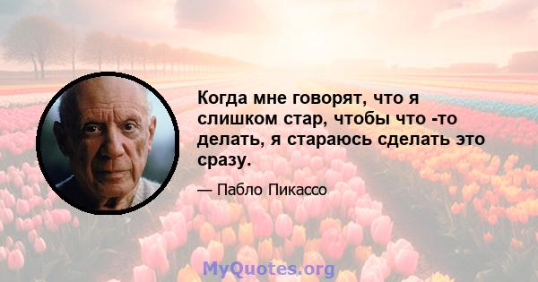 Когда мне говорят, что я слишком стар, чтобы что -то делать, я стараюсь сделать это сразу.