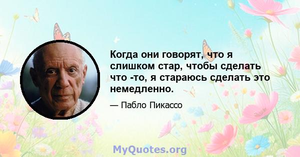 Когда они говорят, что я слишком стар, чтобы сделать что -то, я стараюсь сделать это немедленно.