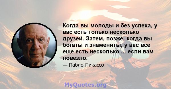 Когда вы молоды и без успеха, у вас есть только несколько друзей. Затем, позже, когда вы богаты и знамениты, у вас все еще есть несколько ... если вам повезло.