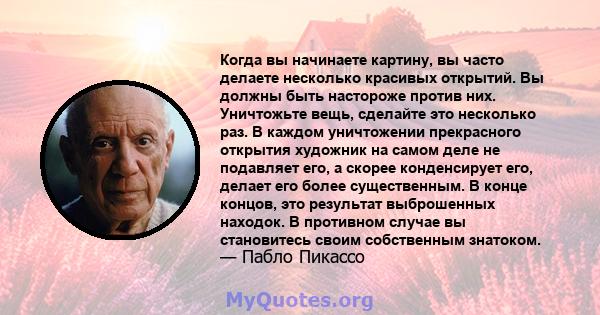 Когда вы начинаете картину, вы часто делаете несколько красивых открытий. Вы должны быть настороже против них. Уничтожьте вещь, сделайте это несколько раз. В каждом уничтожении прекрасного открытия художник на самом