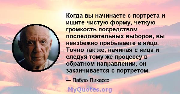 Когда вы начинаете с портрета и ищите чистую форму, четкую громкость посредством последовательных выборов, вы неизбежно прибываете в яйцо. Точно так же, начиная с яйца и следуя тому же процессу в обратном направлении,