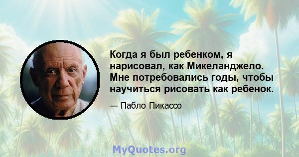 Когда я был ребенком, я нарисовал, как Микеланджело. Мне потребовались годы, чтобы научиться рисовать как ребенок.