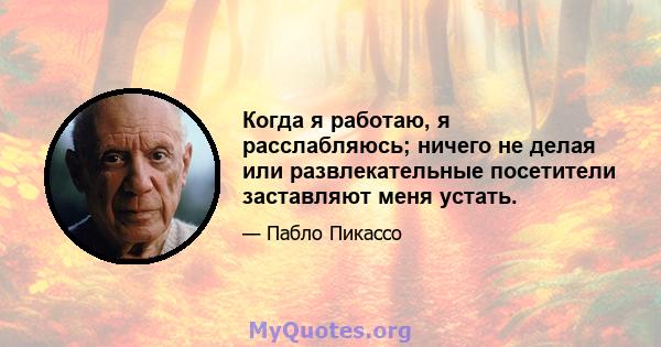 Когда я работаю, я расслабляюсь; ничего не делая или развлекательные посетители заставляют меня устать.