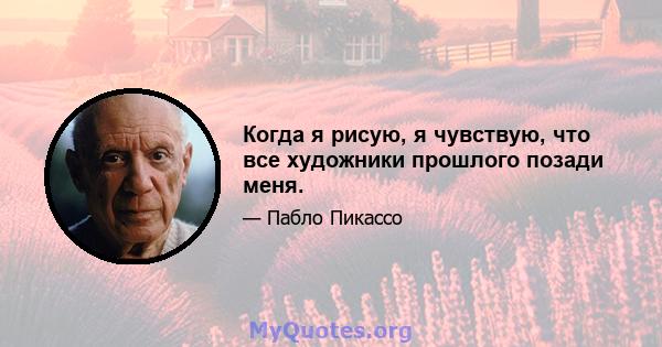 Когда я рисую, я чувствую, что все художники прошлого позади меня.