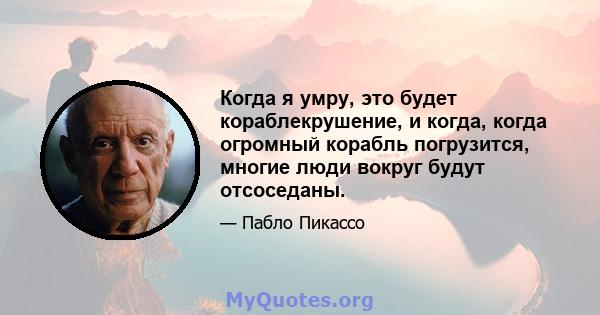 Когда я умру, это будет кораблекрушение, и когда, когда огромный корабль погрузится, многие люди вокруг будут отсоседаны.