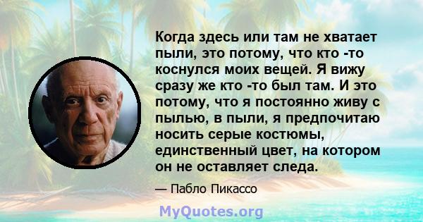 Когда здесь или там не хватает пыли, это потому, что кто -то коснулся моих вещей. Я вижу сразу же кто -то был там. И это потому, что я постоянно живу с пылью, в пыли, я предпочитаю носить серые костюмы, единственный