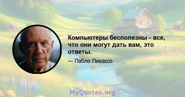 Компьютеры бесполезны - все, что они могут дать вам, это ответы.