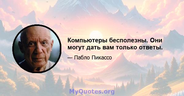 Компьютеры бесполезны. Они могут дать вам только ответы.